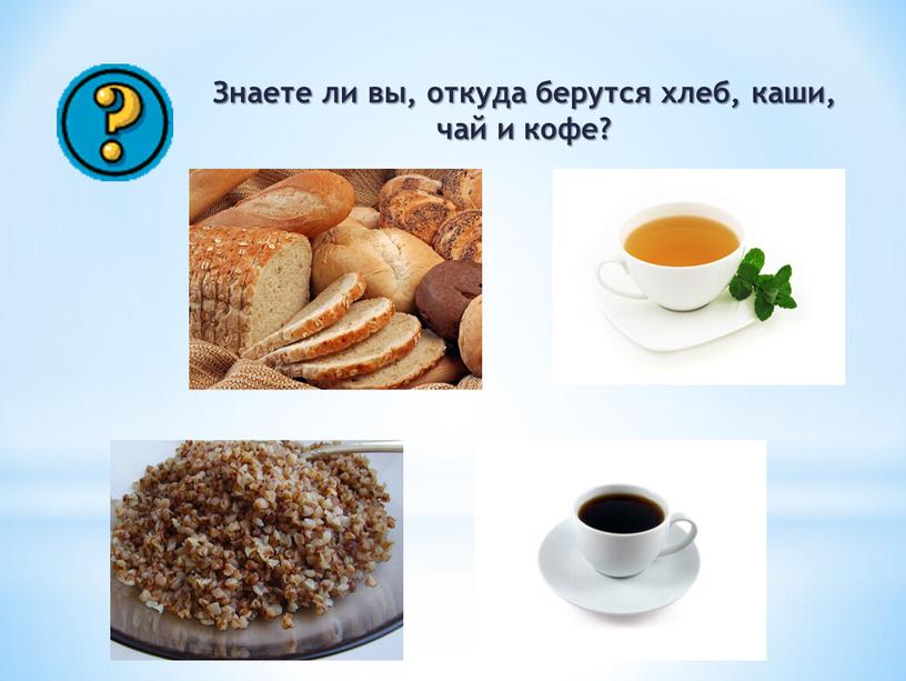 Знаете ли вы, откуда берутся хлеб, каши, чай и кофе?