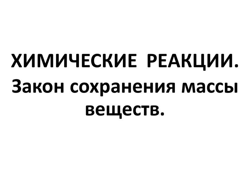 ХИМИЧЕСКИЕ РЕАКЦИИ. Закон сохранения массы веществ