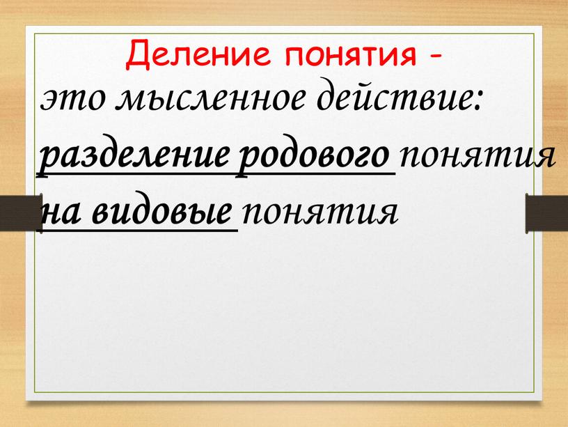 Деление понятия - это мысленное действие: разделение родового понятия на видовые понятия