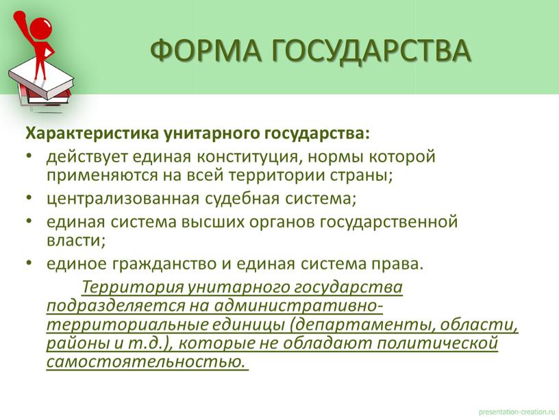 Характеристика унитарного государства: действует единая конституция, нормы которой применяются на всей территории страны; централизованная судебная система; единая система высших органов государственной власти; единое гражданство и…