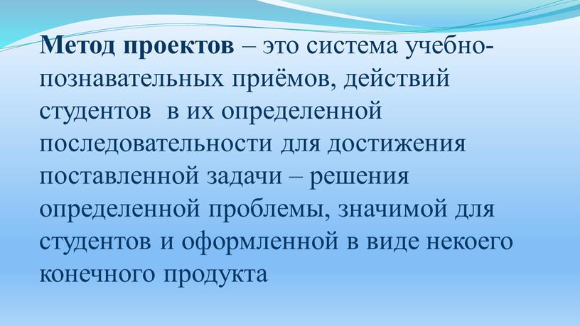 Метод проектов – это система учебно-познавательных приёмов, действий студентов в их определенной последовательности для достижения поставленной задачи – решения определенной проблемы, значимой для студентов и…