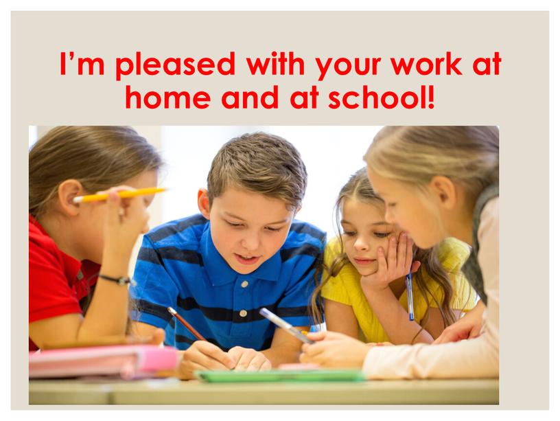 I’m pleased with your work at home and at school!