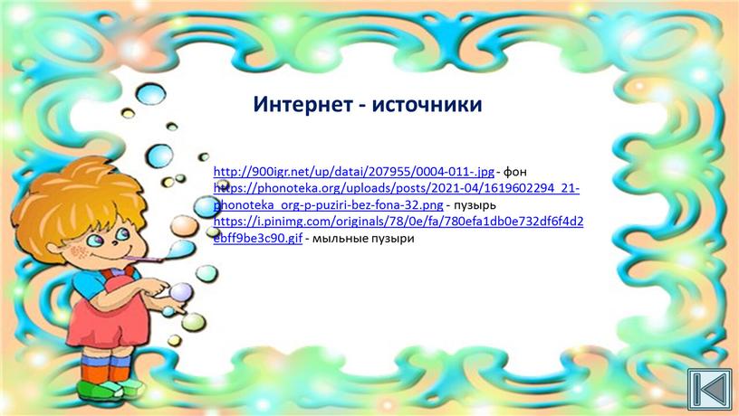 http://900igr.net/up/datai/207955/0004-011-.jpg - фон https://phonoteka.org/uploads/posts/2021-04/1619602294_21-phonoteka_org-p-puziri-bez-fona-32.png - пузырь https://i.pinimg.com/originals/78/0e/fa/780efa1db0e732df6f4d2ebff9be3c90.gif - мыльные пузыри Интернет - источники