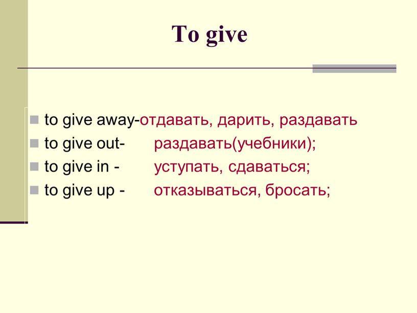 To give to give away-отдавать, дарить, раздавать to give out- раздавать(учебники); to give in - уступать, сдаваться; to give up - отказываться, бросать;