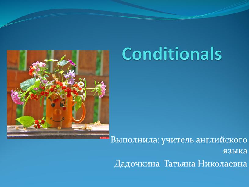 Conditionals Выполнила: учитель английского языка