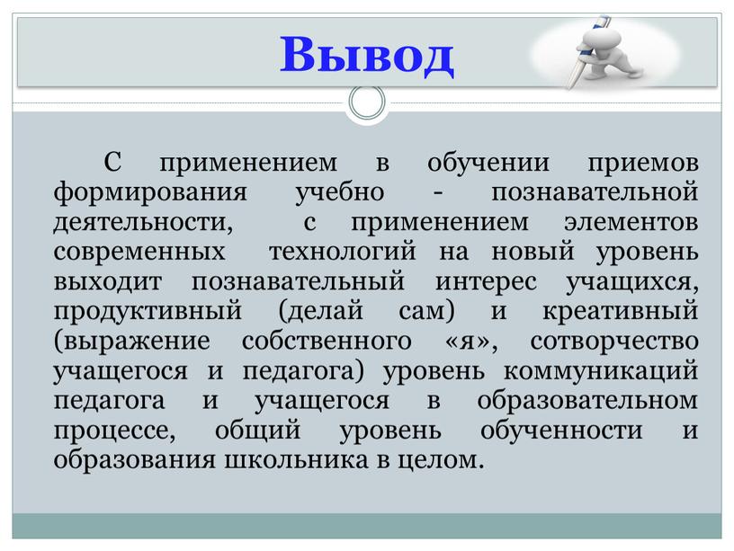 Вывод С применением в обучении приемов формирования учебно - познавательной деятельности, с применением элементов современных технологий на новый уровень выходит познавательный интерес учащихся, продуктивный (делай…