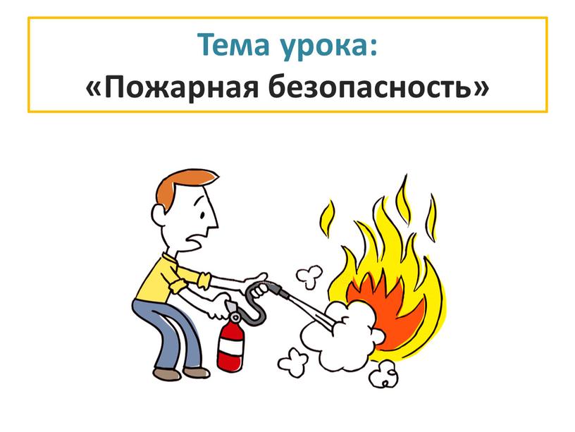 Тема урока: «Пожарная безопасность»