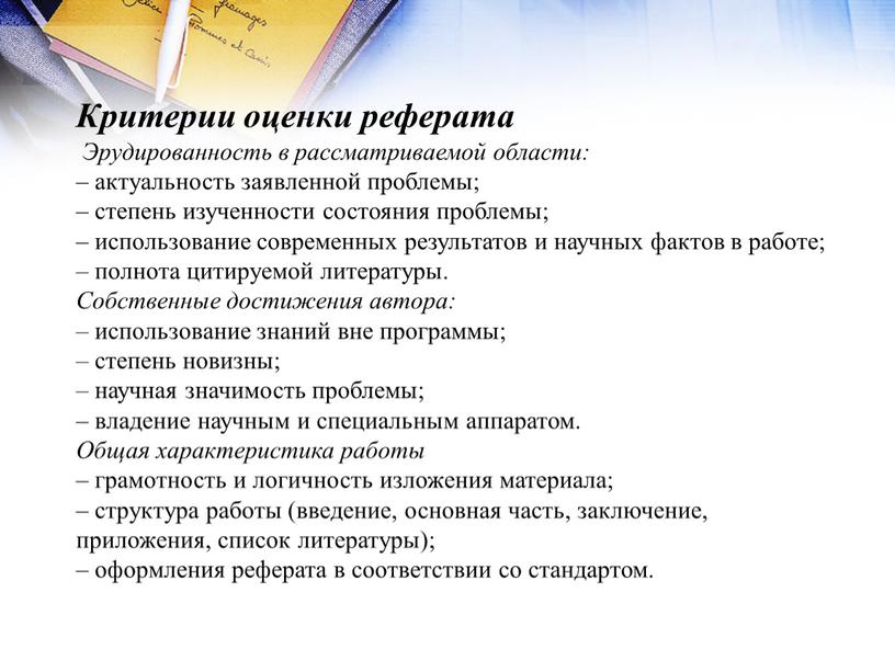 Критерии оценки реферата Эрудированность в рассматриваемой области: – актуальность заявленной проблемы; – степень изученности состояния проблемы; – использование современных результатов и научных фактов в работе;…