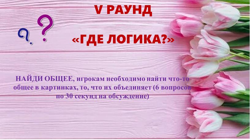 V РАУНД «ГДЕ ЛОГИКА?» НАЙДИ ОБЩЕЕ, игрокам необходимо найти что-то общее в картинках, то, что их объединяет (6 вопросов по 30 секунд на обсуждение)