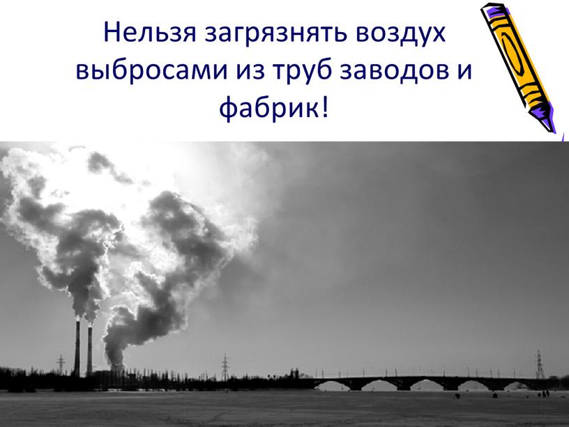 Нельзя загрязнять воздух выбросами из труб заводов и фабрик!