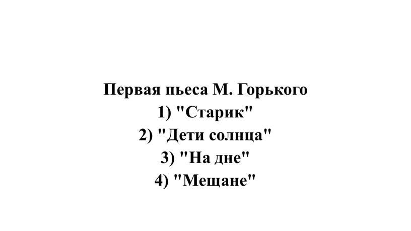 Первая пьеса М. Горького 1) "Старик" 2) "Дети солнца" 3) "На дне" 4) "Мещане"