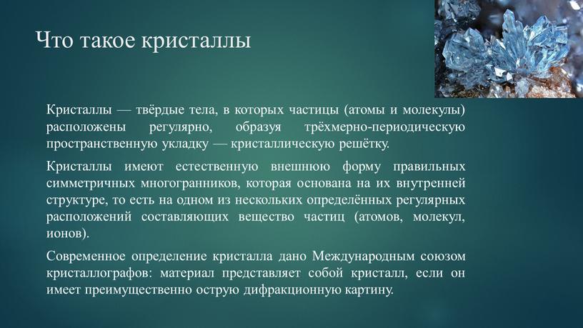 Что такое кристаллы Кристаллы — твёрдые тела, в которых частицы (атомы и молекулы) расположены регулярно, образуя трёхмерно-периодическую пространственную укладку — кристаллическую решётку