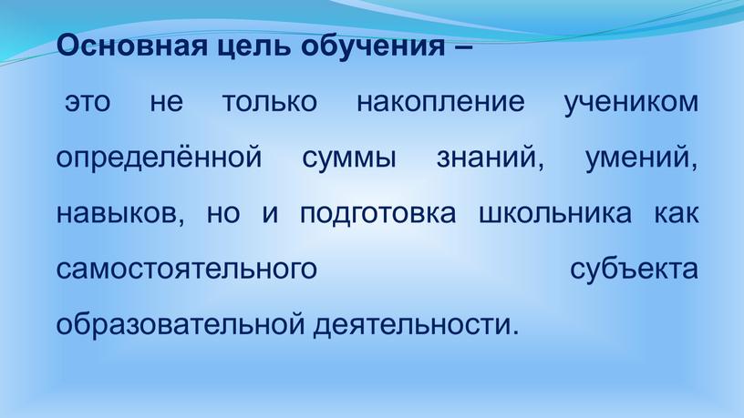 Основная цель обучения – это не только накопление учеником определённой суммы знаний, умений, навыков, но и подготовка школьника как самостоятельного субъекта образовательной деятельности