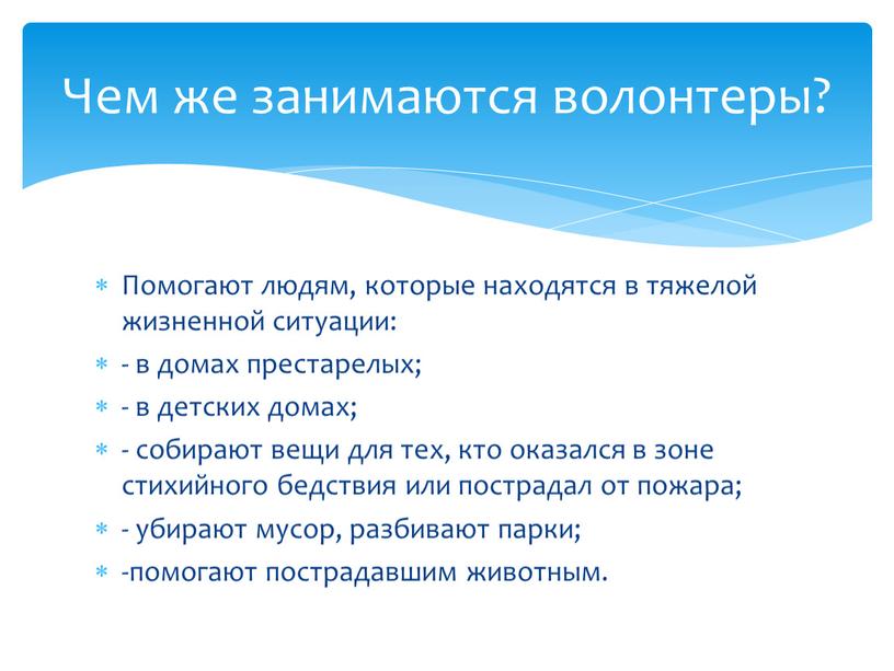 Помогают людям, которые находятся в тяжелой жизненной ситуации: - в домах престарелых; - в детских домах; - собирают вещи для тех, кто оказался в зоне…