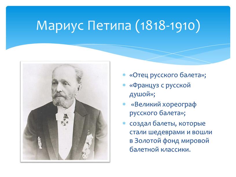 Мариус Петипа (1818-1910) «Отец русского балета»; «Француз с русской душой»; «Великий хореограф русского балета»; создал балеты, которые стали шедеврами и вошли в