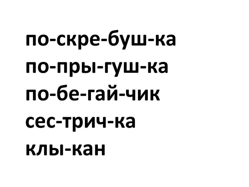 по-скре-буш-ка по-пры-гуш-ка по-бе-гай-чик сес-трич-ка клы-кан