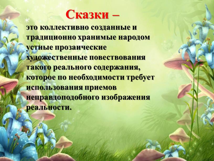 Сказки – это коллективно созданные и традиционно хранимые народом устные прозаические художественные повествования такого реального содержания, которое по необходимости требует использования приемов неправдоподобного изображения реальности