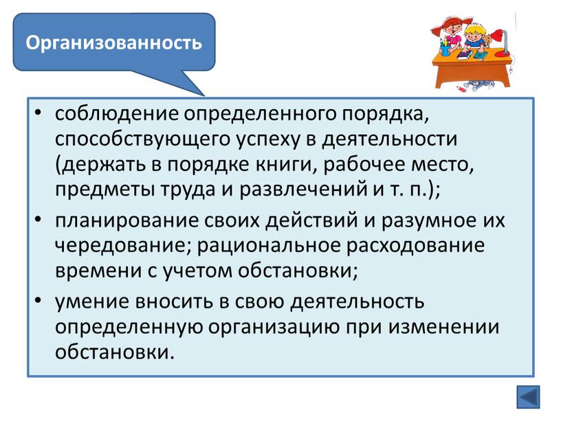 соблюдение определенного порядка, способствующего успеху в деятельности (держать в порядке книги, рабочее место, предметы труда и развлечений и т. п.); планирование своих действий и разумное…