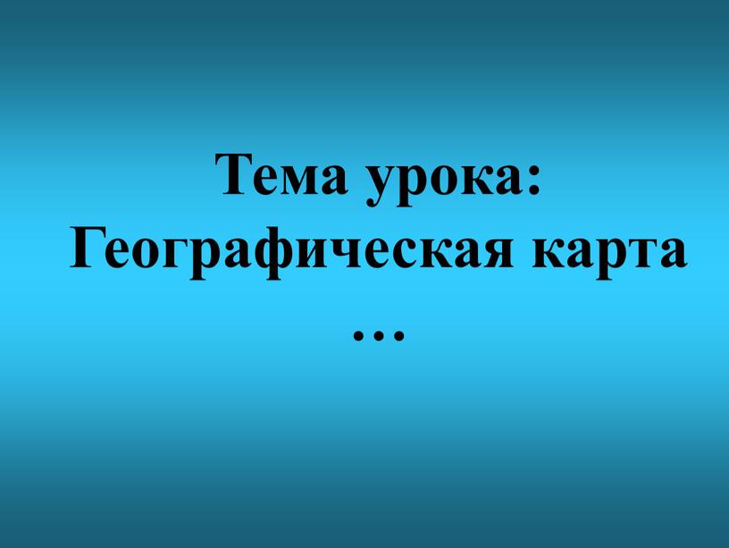 Тема урока: Географическая карта …