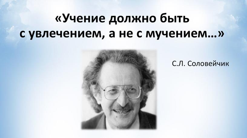 Учение должно быть с увлечением, а не с мучением…»