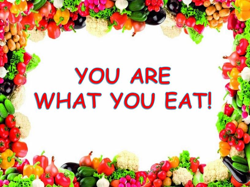 YOU ARE WHAT YOU EAT!