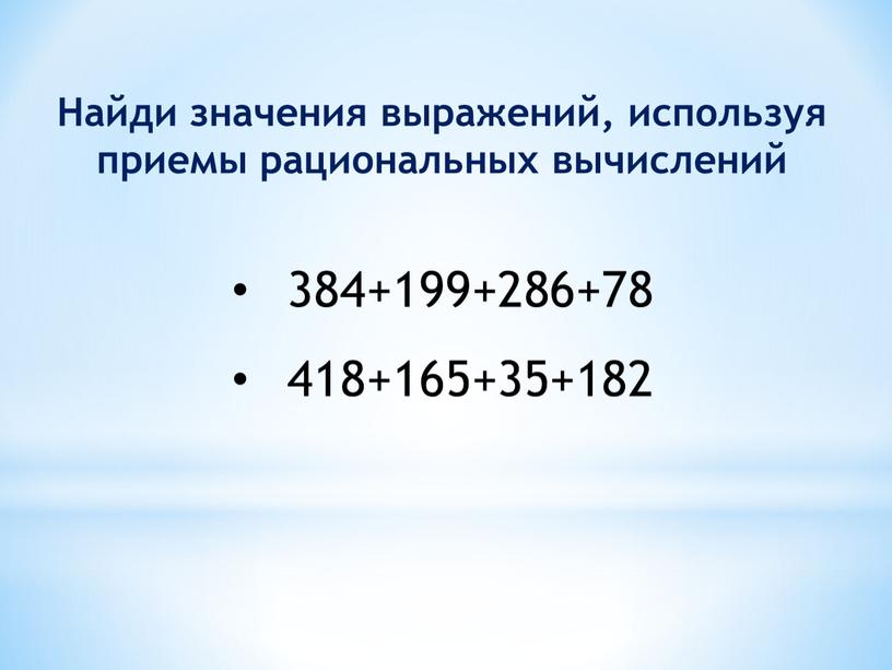 Найди значения выражений, используя приемы рациональных вычислений 384+199+286+78 418+165+35+182