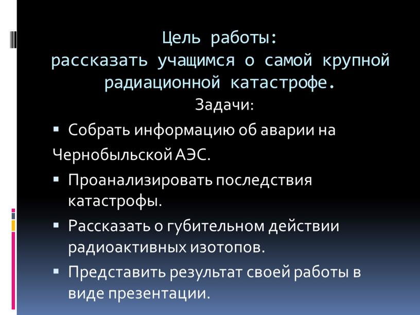 Цель работы: рассказать учащимся о самой крупной радиационной катастрофе