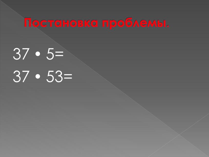 Постановка проблемы . 37  5= 37  53=