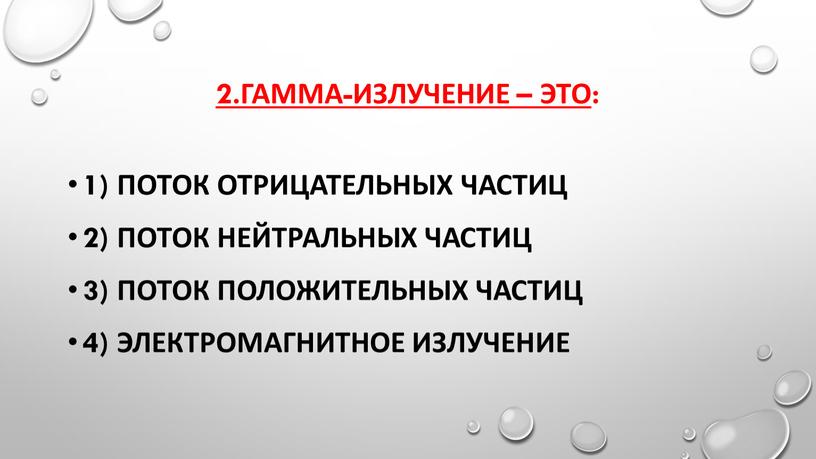 2.гамма-излучение – это : 1) поток отрицательных частиц 2) поток нейтральных частиц 3) поток положительных частиц 4) электромагнитное излучение