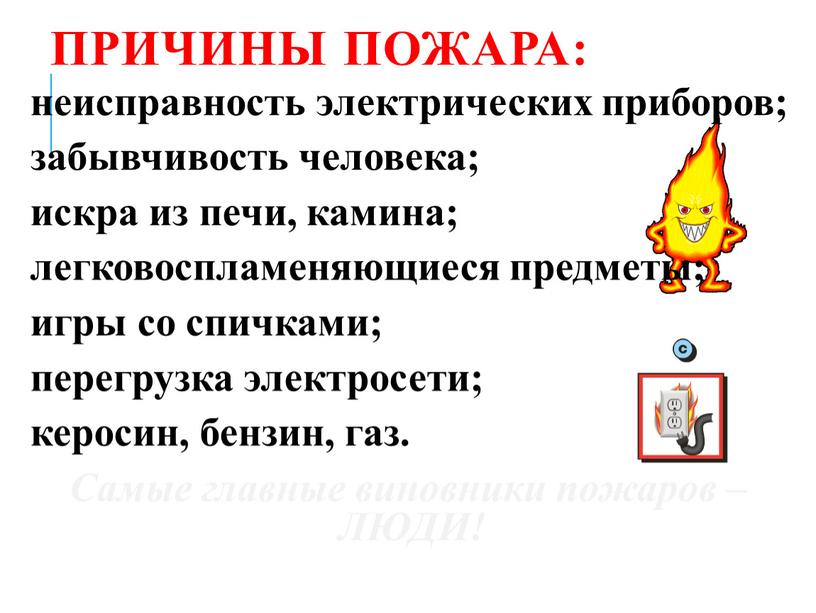 ПРИЧИНЫ ПОЖАРА: неисправность электрических приборов; забывчивость человека; искра из печи, камина; легковоспламеняющиеся предметы; игры со спичками; перегрузка электросети; керосин, бензин, газ