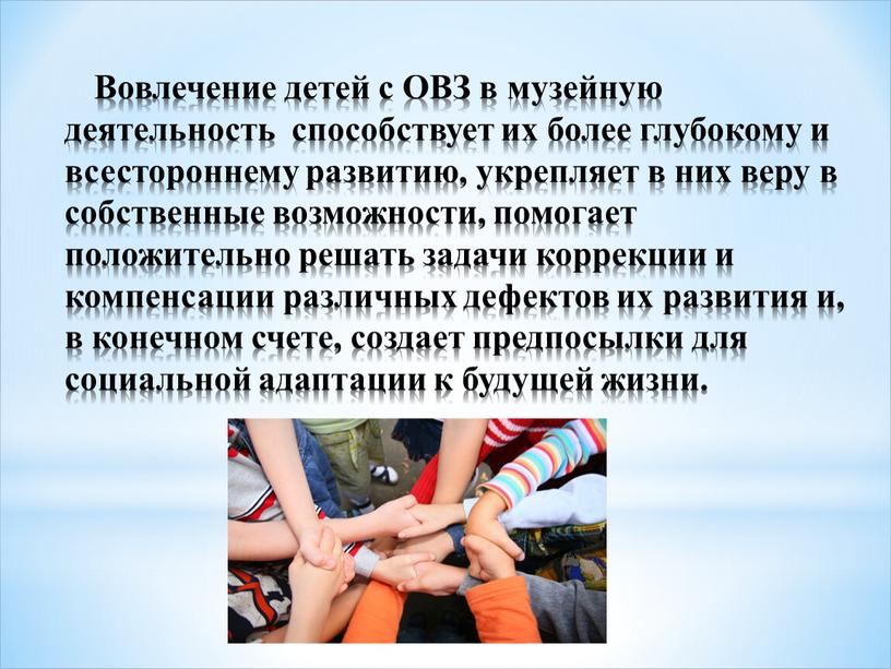 Вовлечение детей с ОВЗ в музейную деятельность способствует их более глубокому и всестороннему развитию, укрепляет в них веру в собственные возможности, помогает положительно решать задачи…