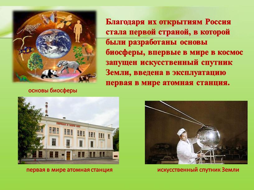 Земли Благодаря их открытиям Россия стала первой страной, в которой были разработаны основы биосферы, впервые в мире в космос запущен искусственный спутник