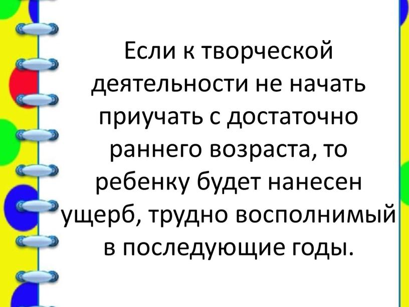 Если к творческой деятельности не начать приучать с достаточно раннего возраста, то ребенку будет нанесен ущерб, трудно восполнимый в последующие годы