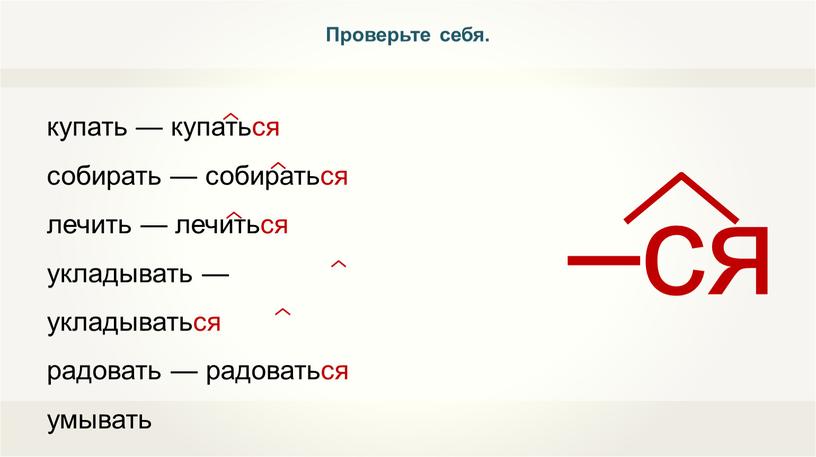 купать — купаться собирать — собираться лечить — лечиться укладывать — укладываться радовать — радоваться умывать Проверьте себя.