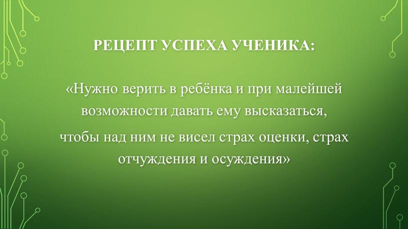 Рецепт успеха ученика: «Нужно верить в ребёнка и при малейшей возможности давать ему высказаться, чтобы над ним не висел страх оценки, страх отчуждения и осуждения»