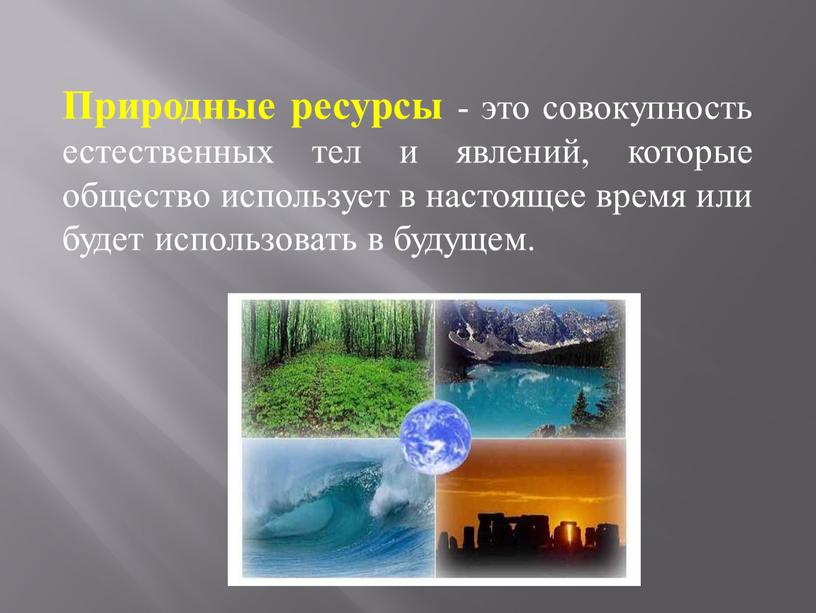 Природные ресурсы - это совокупность естественных тел и явлений, которые общество использует в настоящее время или будет использовать в будущем