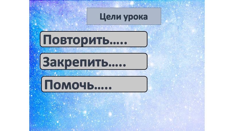 Цели урока Повторить….. Закрепить…