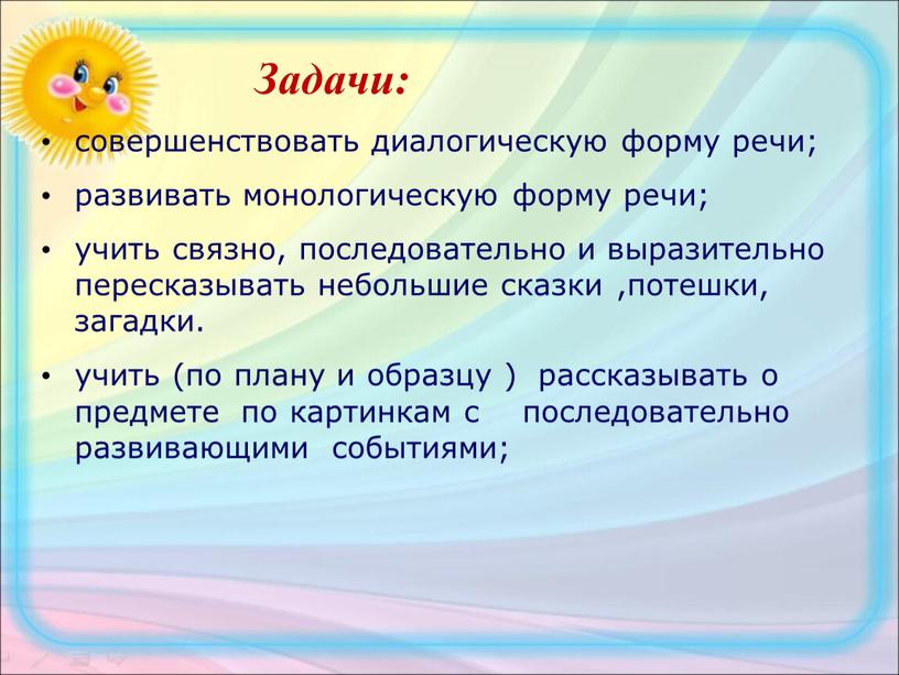 Задачи: совершенствовать диалогическую форму речи; развивать монологическую форму речи; учить связно, последовательно и выразительно пересказывать небольшие сказки ,потешки, загадки