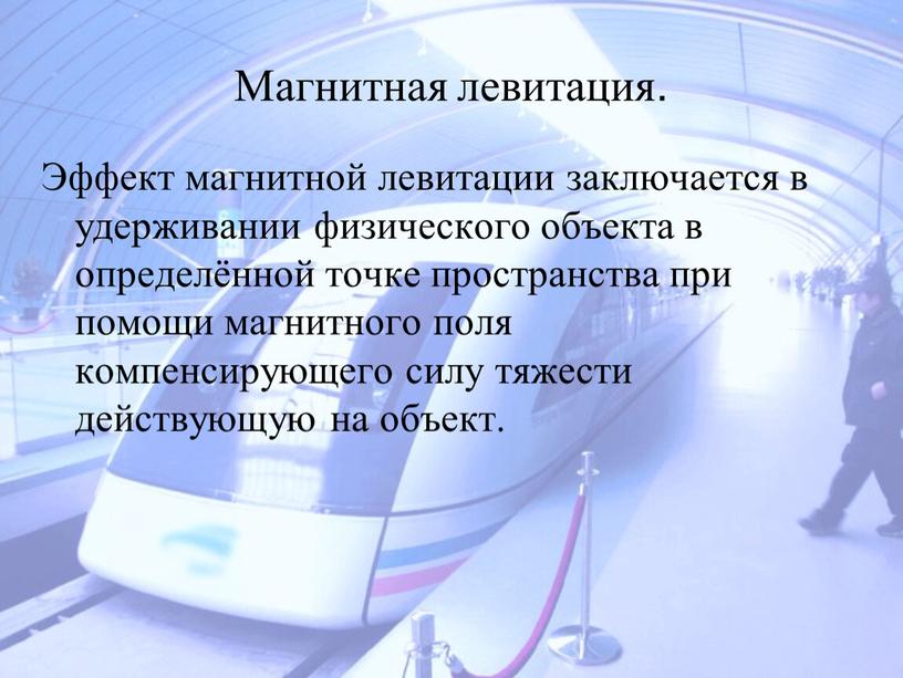 Магнитная левитация. Эффект магнитной левитации заключается в удерживании физического объекта в определённой точке пространства при помощи магнитного поля компенсирующего силу тяжести действующую на объект