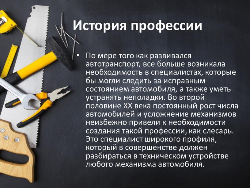 История профессии По мере того как развивался автотранспорт, все больше возникала необходимость в специалистах, которые бы могли следить за исправным состоянием автомобиля, а также уметь…