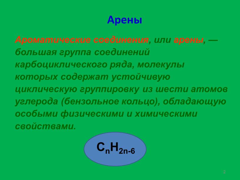 Арены 2 Ароматические соединения, или арены, — большая группа соединений карбоциклического ряда, молекулы которых содержат устойчивую циклическую группировку из шести атомов углерода (бензольное кольцо), обладающую…