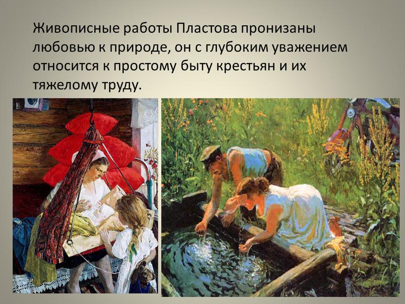 Живописные работы Пластова пронизаны любовью к природе, он с глубоким уважением относится к простому быту крестьян и их тяжелому труду