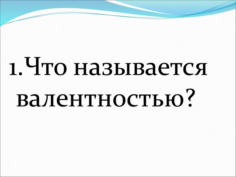 1.Что называется валентностью?