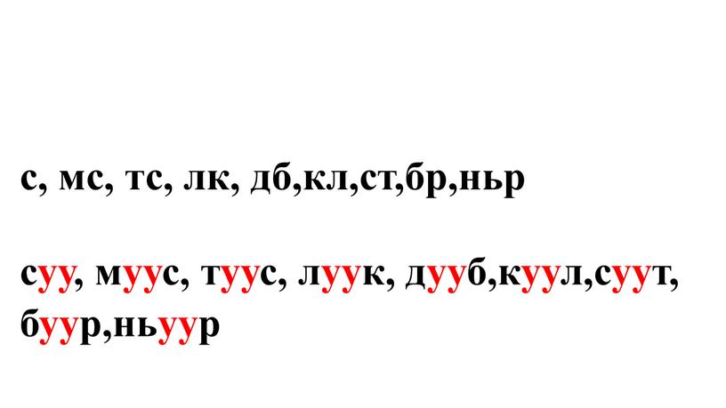 с, мс, тс, лк, дб,кл,ст,бр,ньр суу, муус, туус, луук, дууб,куул,суут, буур,ньуур