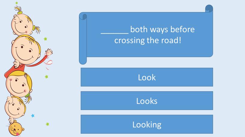 ______ both ways before crossing the road! Look Looks Looking
