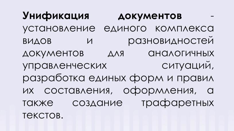 Унификация документов - установление единого комплекса видов и разновидностей документов для аналогичных управленческих ситуаций, разработка единых форм и правил их составления, оформления, а также создание…