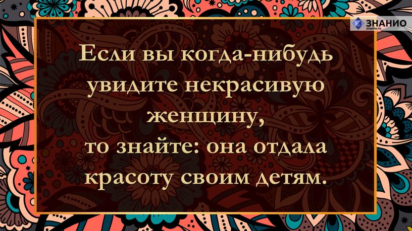 Если вы когда-нибудь увидите некрасивую женщину, то знайте: она отдала красоту своим детям