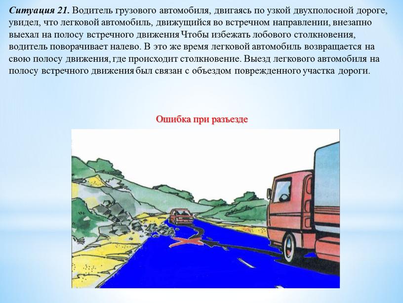 Ситуация 21. Водитель грузового автомобиля, двигаясь по узкой двухполосной дороге, увидел, что легковой автомобиль, движущийся во встречном направлении, внезапно выехал на полосу встречного движения