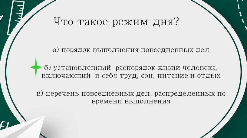 Что такое режим дня? а) порядок выполнения повседневных дел б) установленный распорядок жизни человека, включающий в себя труд, сон, питание и отдых в) перечень повседневных…