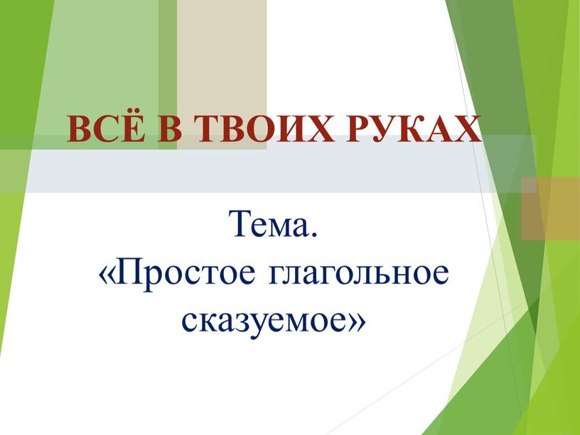 ВСЁ В ТВОИХ РУКАХ Тема. «Простое глагольное сказуемое»